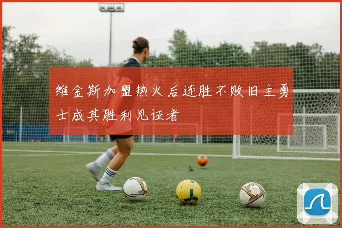 维金斯加盟热火后连胜不败旧主勇士成其胜利见证者