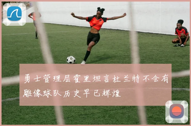 勇士管理层霍里坦言杜兰特不会有雕像球队历史早已辉煌