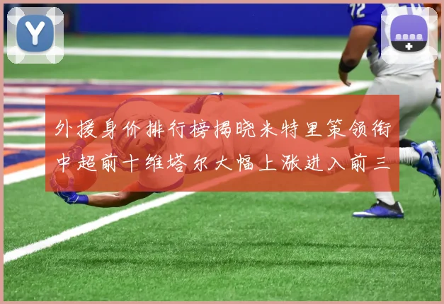 外援身价排行榜揭晓米特里策领衔中超前十维塔尔大幅上涨进入前三