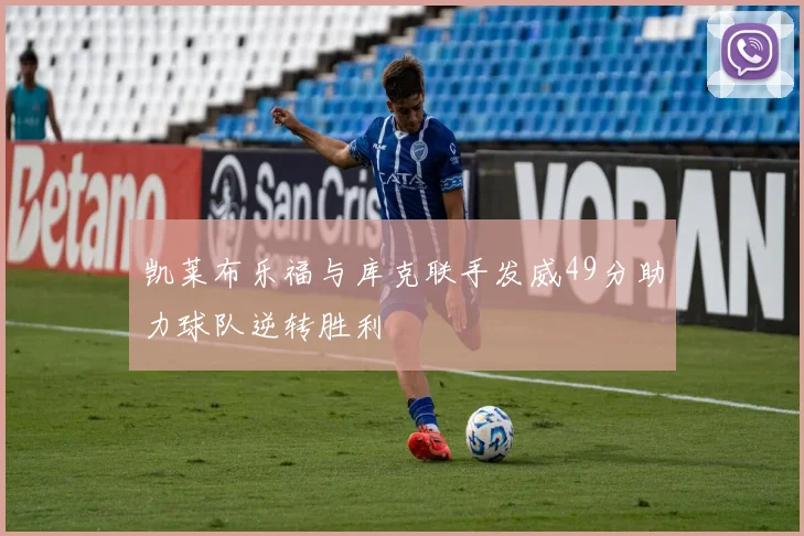 凯莱布乐福与库克联手发威49分助力球队逆转胜利