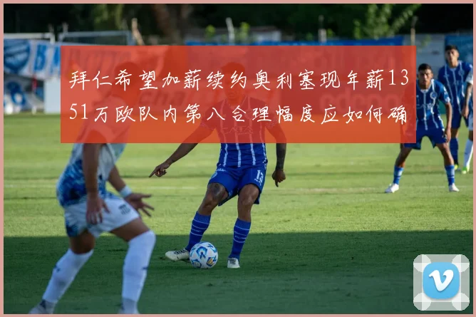 拜仁希望加薪续约奥利塞现年薪1351万欧队内第八合理幅度应如何确定