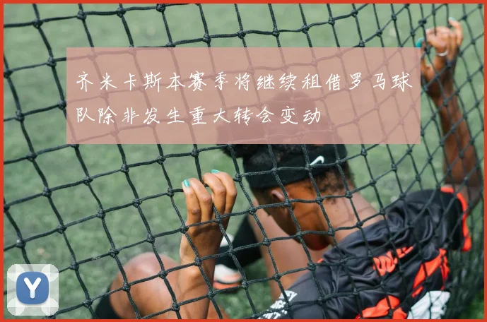 齐米卡斯本赛季将继续租借罗马球队除非发生重大转会变动