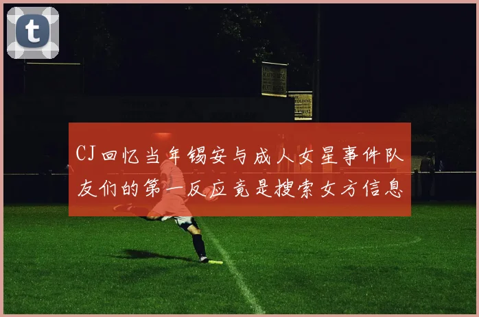 CJ回忆当年锡安与成人女星事件队友们的第一反应竟是搜索女方信息