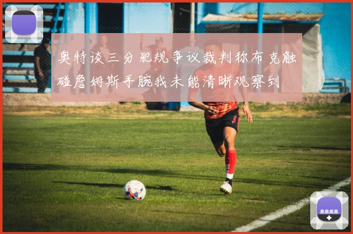 奥特谈三分犯规争议裁判称布克触碰詹姆斯手腕我未能清晰观察到