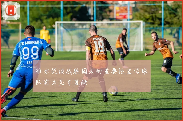 维尔茨谈战胜国米的重要性坚信球队实力无可置疑