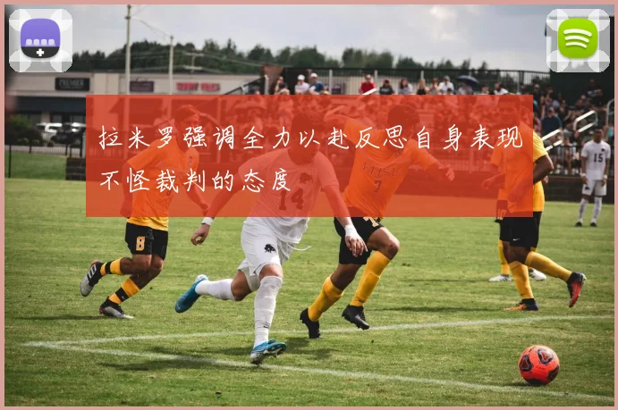 拉米罗强调全力以赴反思自身表现不怪裁判的态度