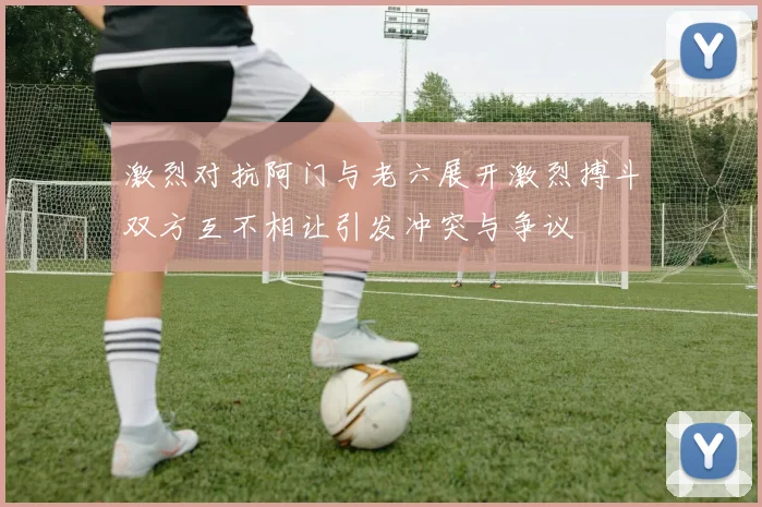 激烈对抗阿门与老六展开激烈搏斗双方互不相让引发冲突与争议