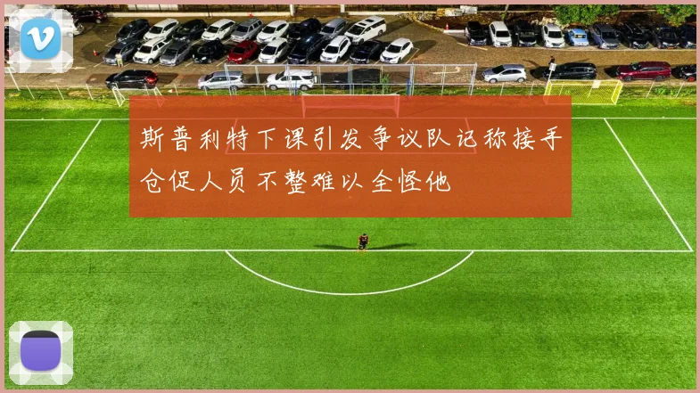 斯普利特下课引发争议队记称接手仓促人员不整难以全怪他