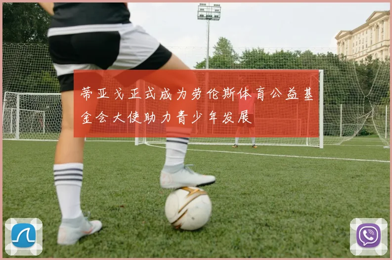 蒂亚戈正式成为劳伦斯体育公益基金会大使助力青少年发展