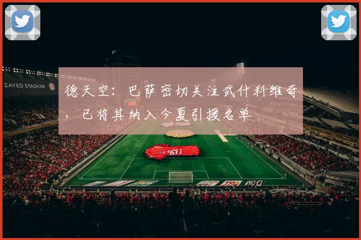 德天空：巴萨密切关注武什科维奇，已将其纳入今夏引援名单