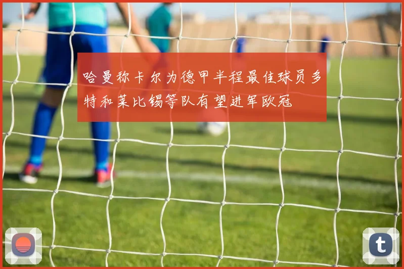 哈曼称卡尔为德甲半程最佳球员多特和莱比锡等队有望进军欧冠