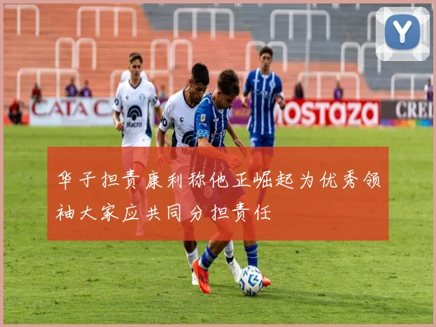 华子担责康利称他正崛起为优秀领袖大家应共同分担责任
