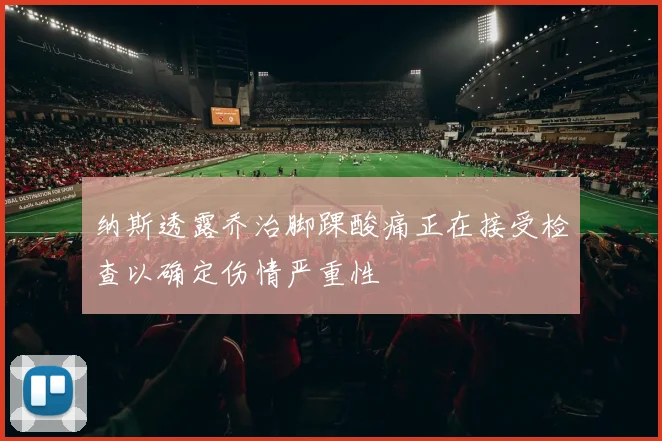 纳斯透露乔治脚踝酸痛正在接受检查以确定伤情严重性