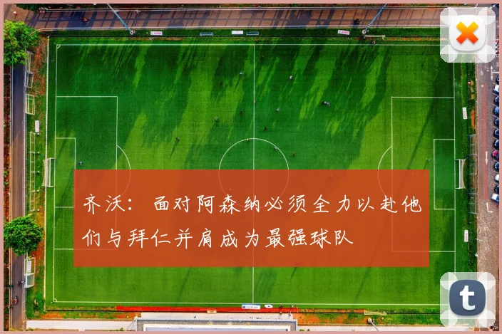 齐沃：面对阿森纳必须全力以赴他们与拜仁并肩成为最强球队