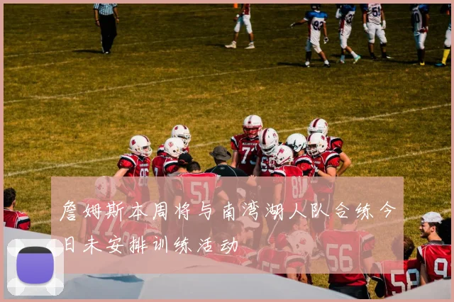 詹姆斯本周将与南湾湖人队合练今日未安排训练活动