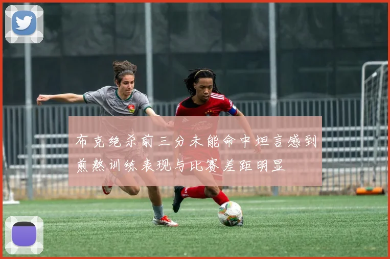 布克绝杀前三分未能命中坦言感到煎熬训练表现与比赛差距明显