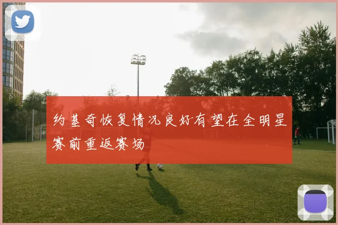 约基奇恢复情况良好有望在全明星赛前重返赛场