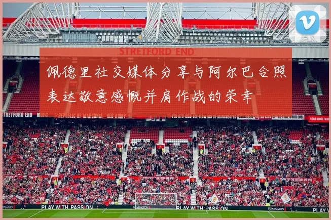 佩德里社交媒体分享与阿尔巴合照表达敬意感慨并肩作战的荣幸