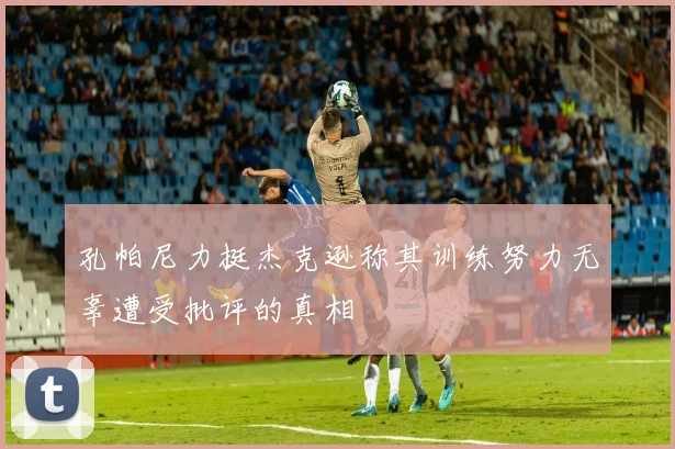 孔帕尼力挺杰克逊称其训练努力无辜遭受批评的真相