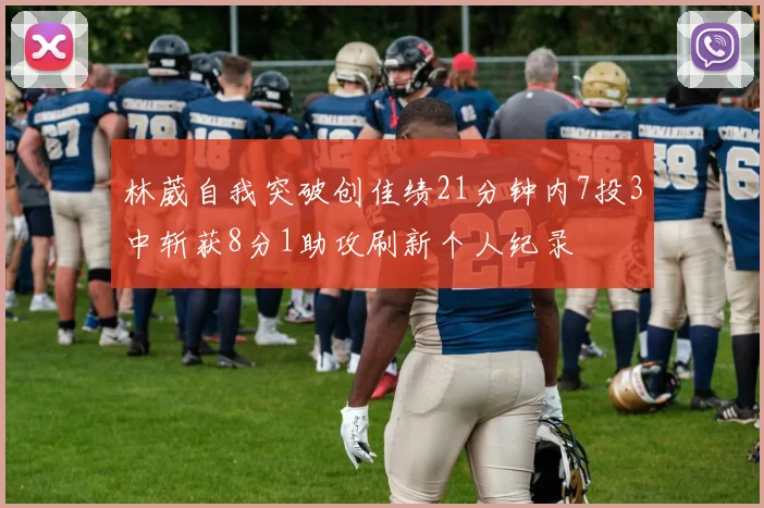 林葳自我突破创佳绩21分钟内7投3中斩获8分1助攻刷新个人纪录