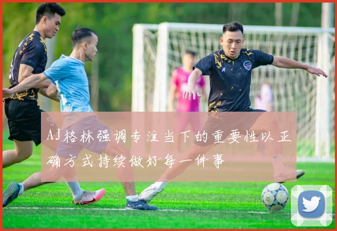 AJ格林强调专注当下的重要性以正确方式持续做好每一件事