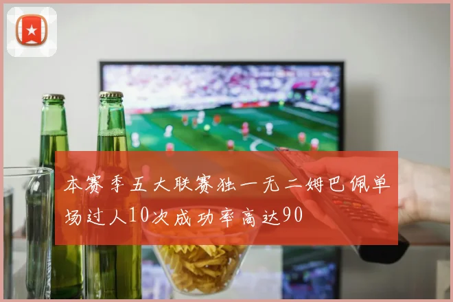 本赛季五大联赛独一无二姆巴佩单场过人10次成功率高达90