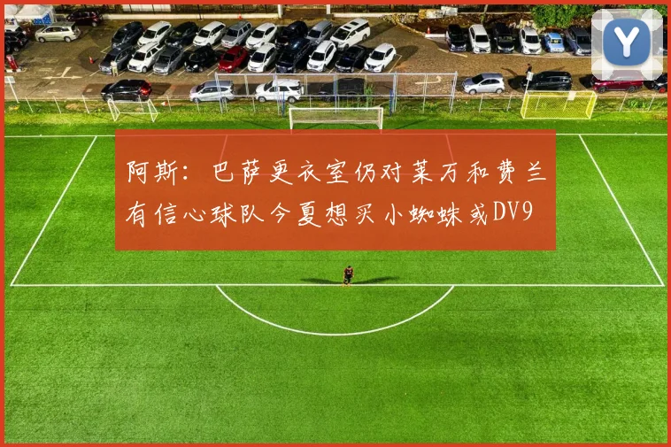 阿斯：巴萨更衣室仍对莱万和费兰有信心球队今夏想买小蜘蛛或DV9