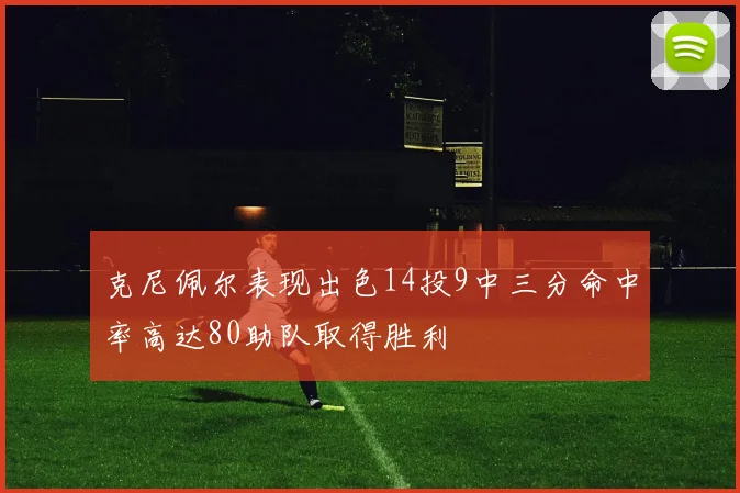 克尼佩尔表现出色14投9中三分命中率高达80助队取得胜利