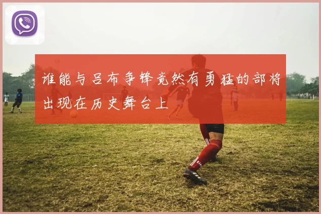 谁能与吕布争锋竟然有勇猛的部将出现在历史舞台上