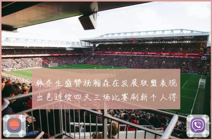 韩乔生盛赞杨瀚森在发展联盟表现出色连续四天三场比赛刷新个人得分与篮板纪录