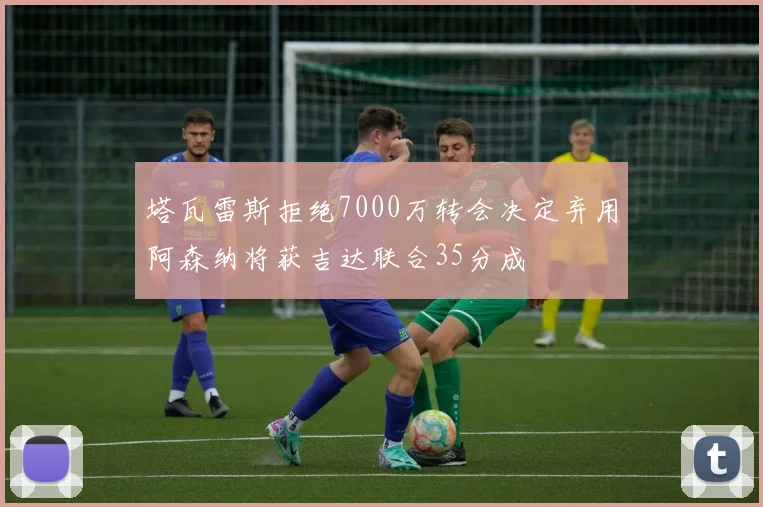 塔瓦雷斯拒绝7000万转会决定弃用阿森纳将获吉达联合35分成