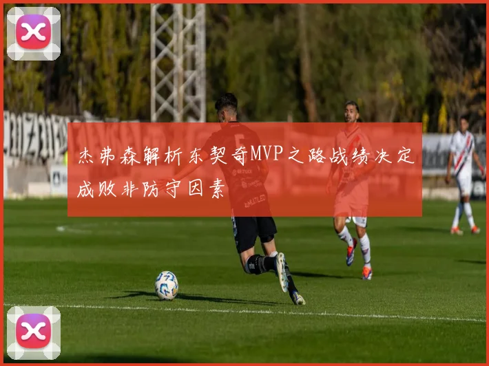 杰弗森解析东契奇MVP之路战绩决定成败非防守因素