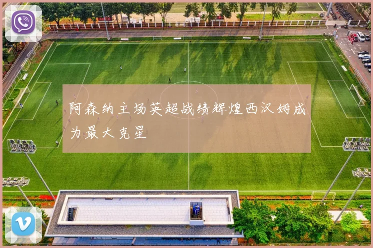 阿森纳主场英超战绩辉煌西汉姆成为最大克星