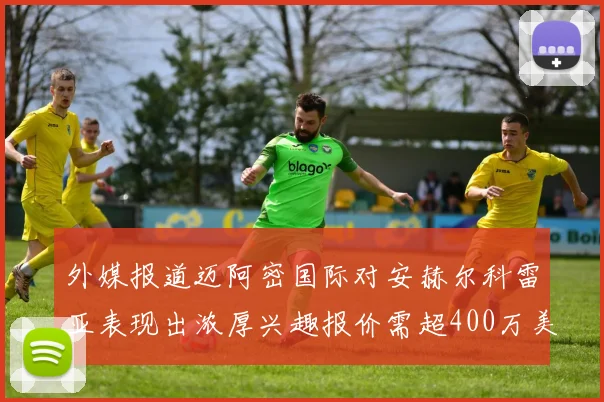 外媒报道迈阿密国际对安赫尔科雷亚表现出浓厚兴趣报价需超400万美元