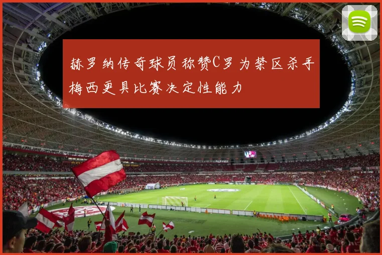 赫罗纳传奇球员称赞C罗为禁区杀手梅西更具比赛决定性能力
