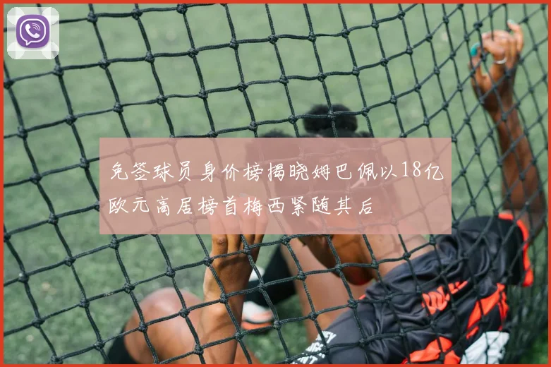 免签球员身价榜揭晓姆巴佩以18亿欧元高居榜首梅西紧随其后