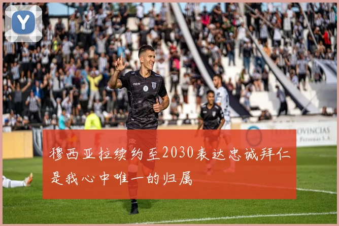 穆西亚拉续约至2030表达忠诚拜仁是我心中唯一的归属