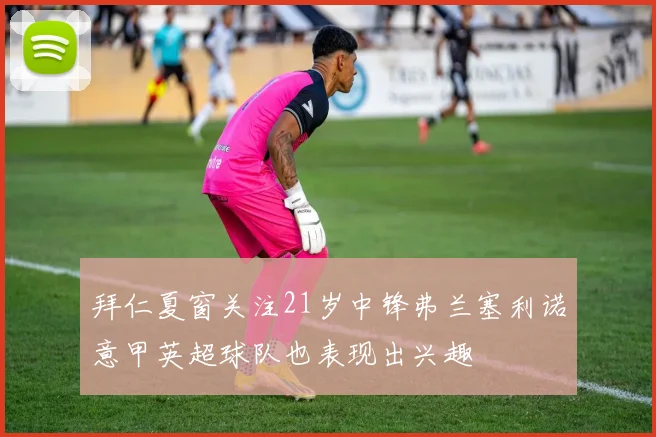 拜仁夏窗关注21岁中锋弗兰塞利诺意甲英超球队也表现出兴趣