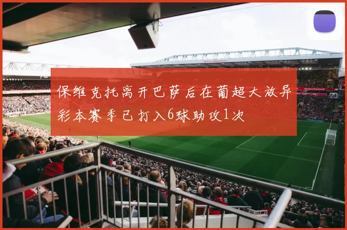 保维克托离开巴萨后在葡超大放异彩本赛季已打入6球助攻1次