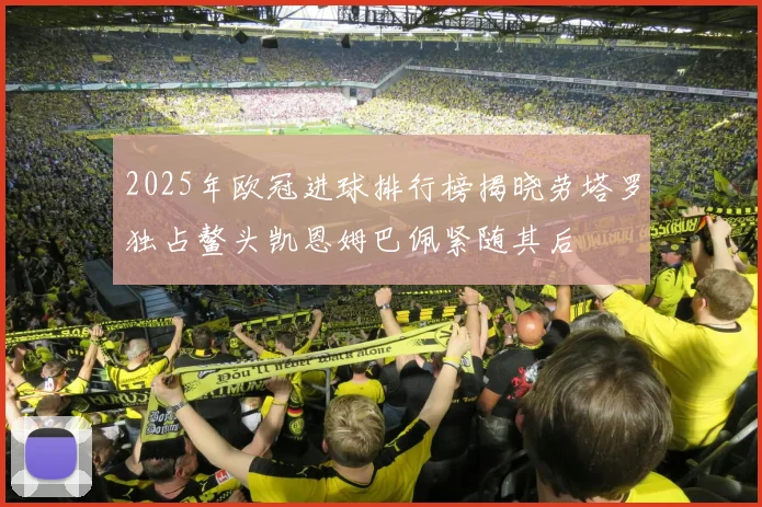 2025年欧冠进球排行榜揭晓劳塔罗独占鳌头凯恩姆巴佩紧随其后