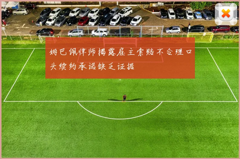 姆巴佩律师揭露雇主索赔不合理口头续约承诺缺乏证据