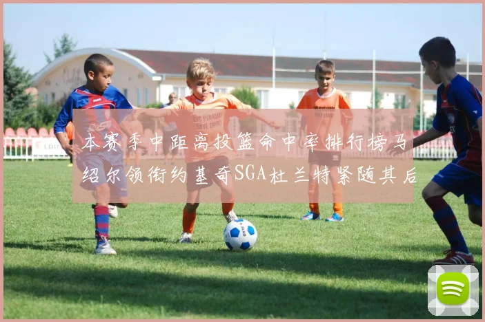 本赛季中距离投篮命中率排行榜马绍尔领衔约基奇SGA杜兰特紧随其后