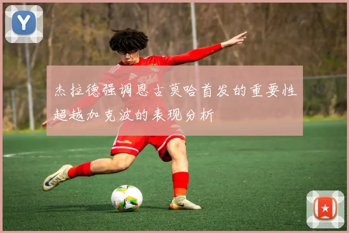 杰拉德强调恩古莫哈首发的重要性超越加克波的表现分析