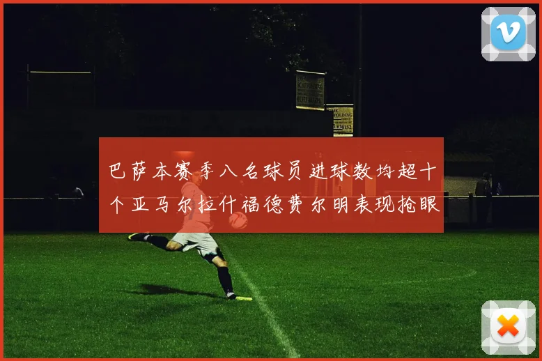 巴萨本赛季八名球员进球数均超十个亚马尔拉什福德费尔明表现抢眼