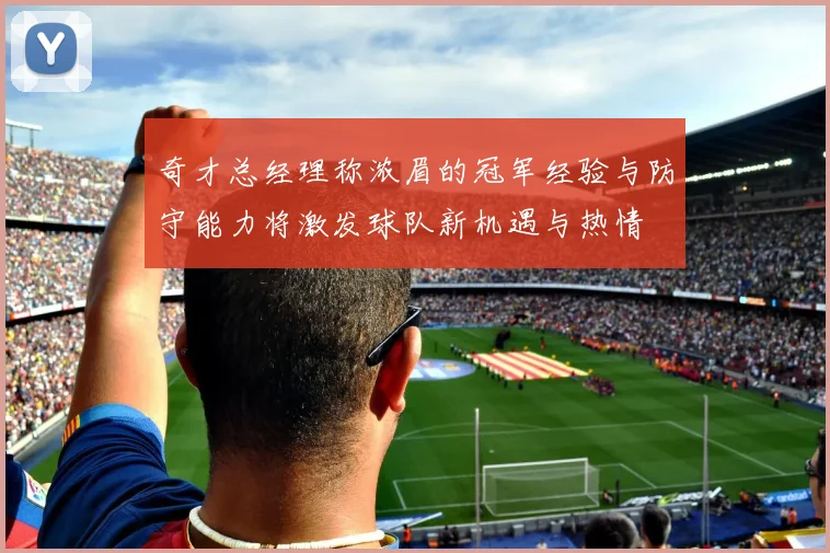 奇才总经理称浓眉的冠军经验与防守能力将激发球队新机遇与热情