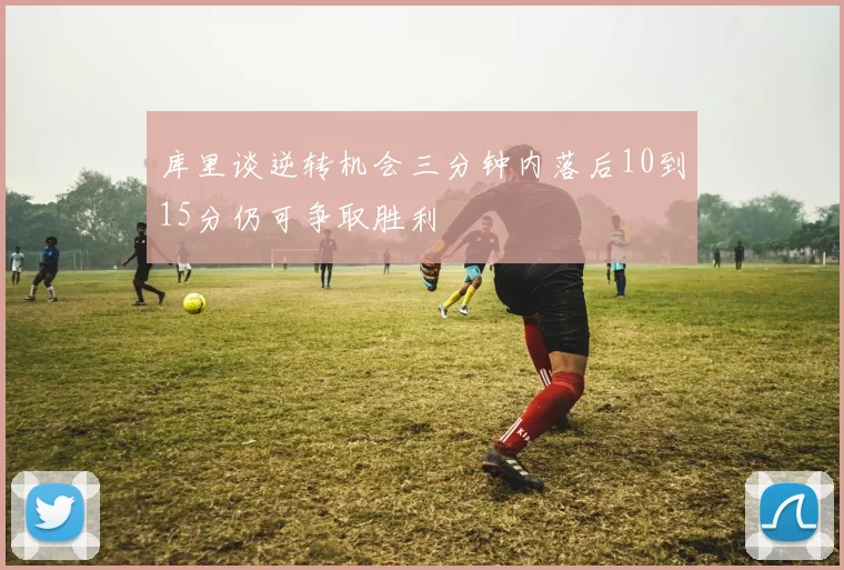 库里谈逆转机会三分钟内落后10到15分仍可争取胜利