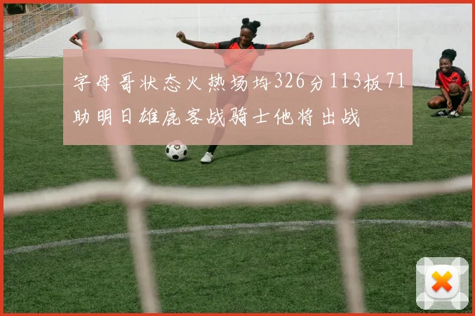 字母哥状态火热场均326分113板71助明日雄鹿客战骑士他将出战