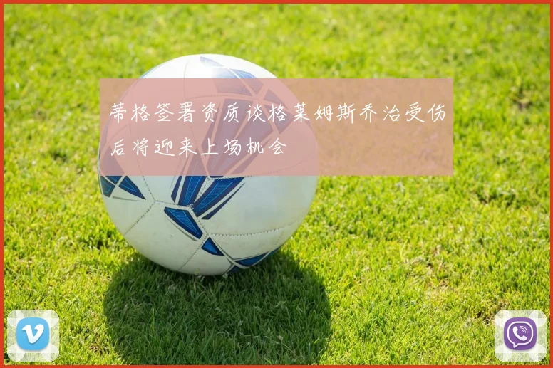 蒂格签署资质谈格莱姆斯乔治受伤后将迎来上场机会