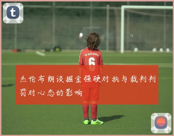 杰伦布朗谈掘金强硬对抗与裁判判罚对心态的影响