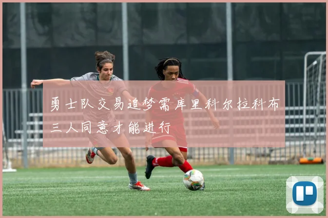 勇士队交易追梦需库里科尔拉科布三人同意才能进行
